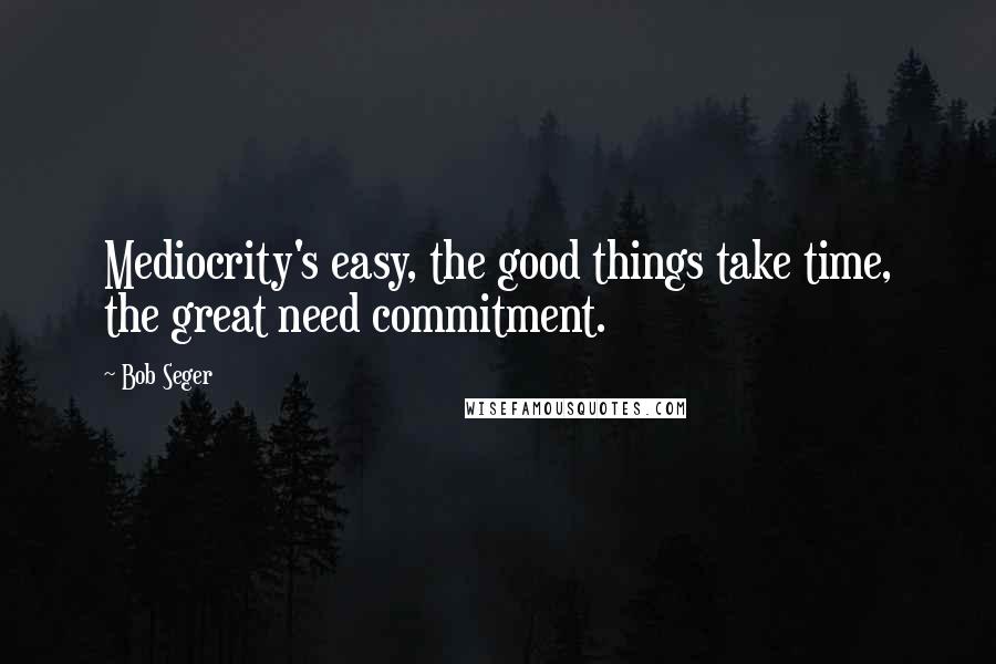 Bob Seger Quotes: Mediocrity's easy, the good things take time, the great need commitment.