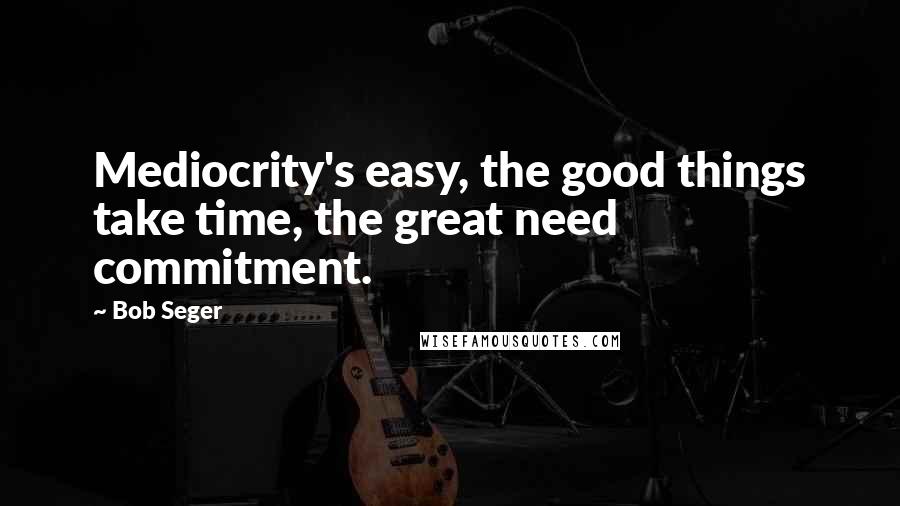 Bob Seger Quotes: Mediocrity's easy, the good things take time, the great need commitment.