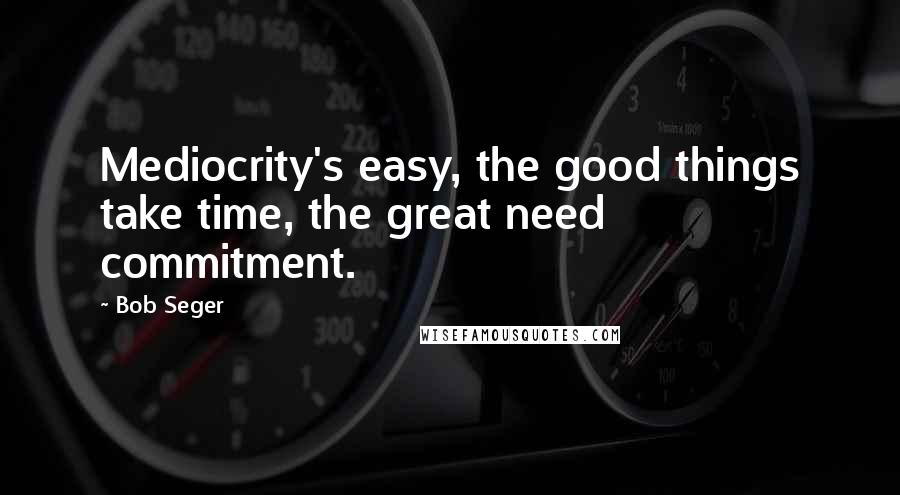 Bob Seger Quotes: Mediocrity's easy, the good things take time, the great need commitment.