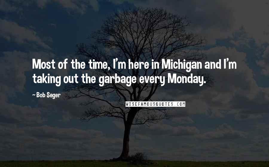 Bob Seger Quotes: Most of the time, I'm here in Michigan and I'm taking out the garbage every Monday.