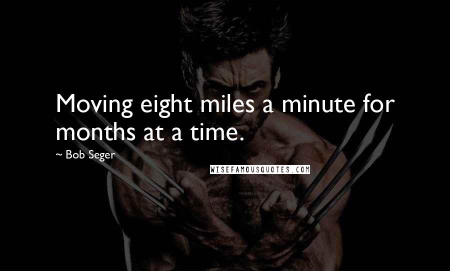 Bob Seger Quotes: Moving eight miles a minute for months at a time.
