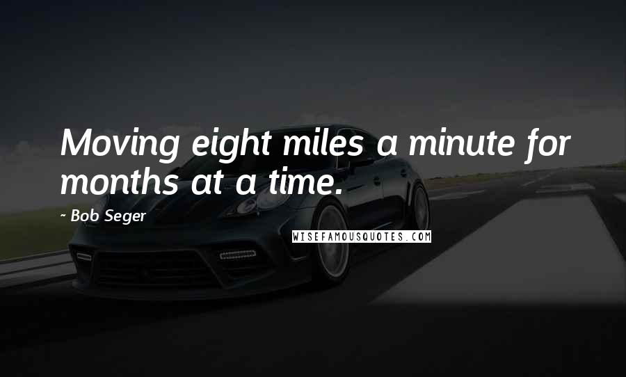 Bob Seger Quotes: Moving eight miles a minute for months at a time.