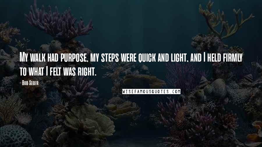 Bob Seger Quotes: My walk had purpose, my steps were quick and light, and I held firmly to what I felt was right.