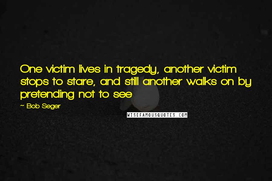 Bob Seger Quotes: One victim lives in tragedy, another victim stops to stare, and still another walks on by pretending not to see