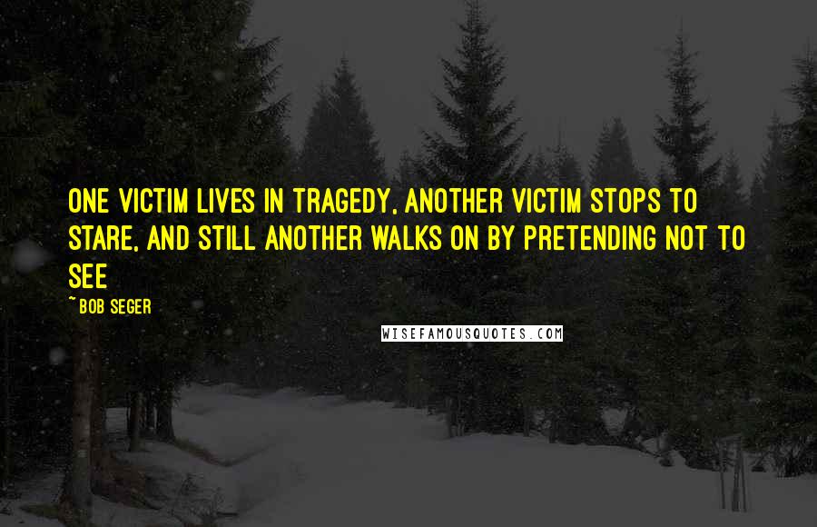 Bob Seger Quotes: One victim lives in tragedy, another victim stops to stare, and still another walks on by pretending not to see