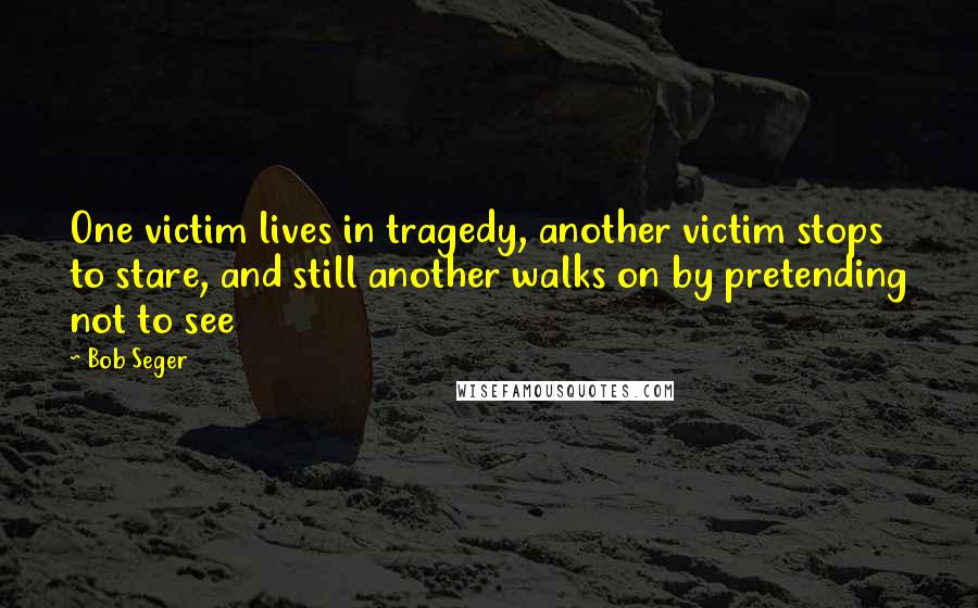 Bob Seger Quotes: One victim lives in tragedy, another victim stops to stare, and still another walks on by pretending not to see