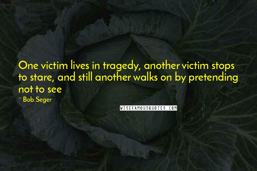 Bob Seger Quotes: One victim lives in tragedy, another victim stops to stare, and still another walks on by pretending not to see