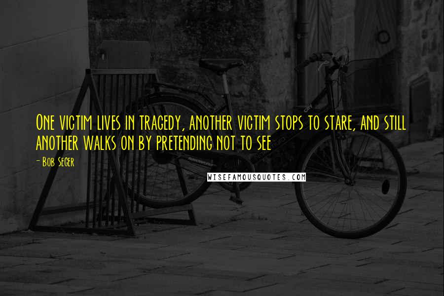 Bob Seger Quotes: One victim lives in tragedy, another victim stops to stare, and still another walks on by pretending not to see