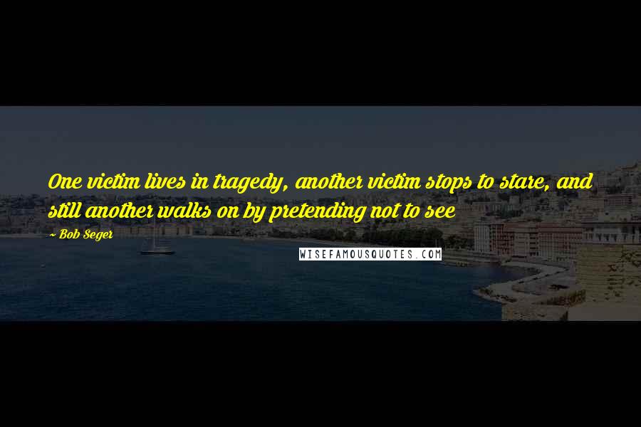 Bob Seger Quotes: One victim lives in tragedy, another victim stops to stare, and still another walks on by pretending not to see