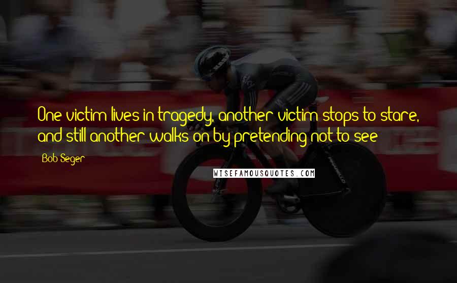 Bob Seger Quotes: One victim lives in tragedy, another victim stops to stare, and still another walks on by pretending not to see