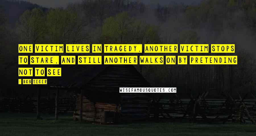 Bob Seger Quotes: One victim lives in tragedy, another victim stops to stare, and still another walks on by pretending not to see