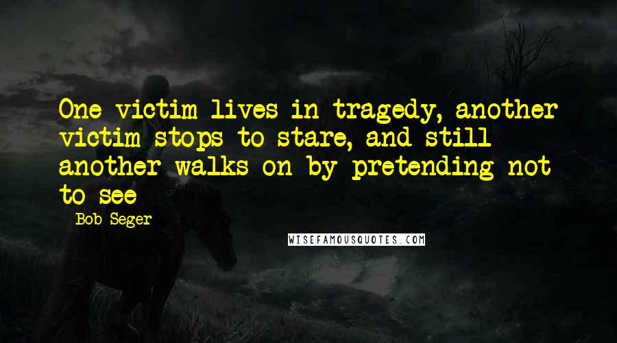 Bob Seger Quotes: One victim lives in tragedy, another victim stops to stare, and still another walks on by pretending not to see