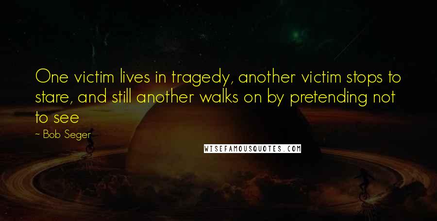 Bob Seger Quotes: One victim lives in tragedy, another victim stops to stare, and still another walks on by pretending not to see