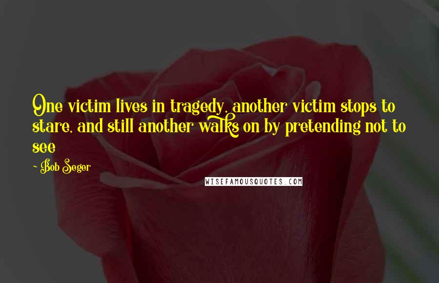 Bob Seger Quotes: One victim lives in tragedy, another victim stops to stare, and still another walks on by pretending not to see