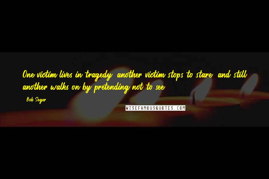 Bob Seger Quotes: One victim lives in tragedy, another victim stops to stare, and still another walks on by pretending not to see