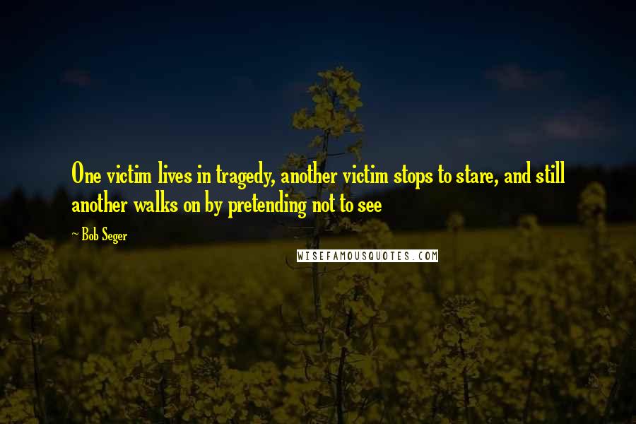 Bob Seger Quotes: One victim lives in tragedy, another victim stops to stare, and still another walks on by pretending not to see