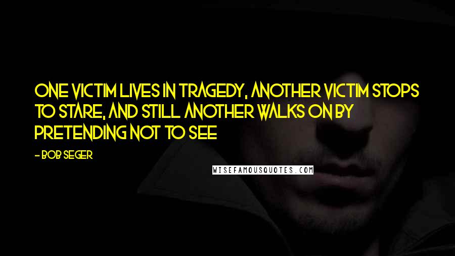 Bob Seger Quotes: One victim lives in tragedy, another victim stops to stare, and still another walks on by pretending not to see