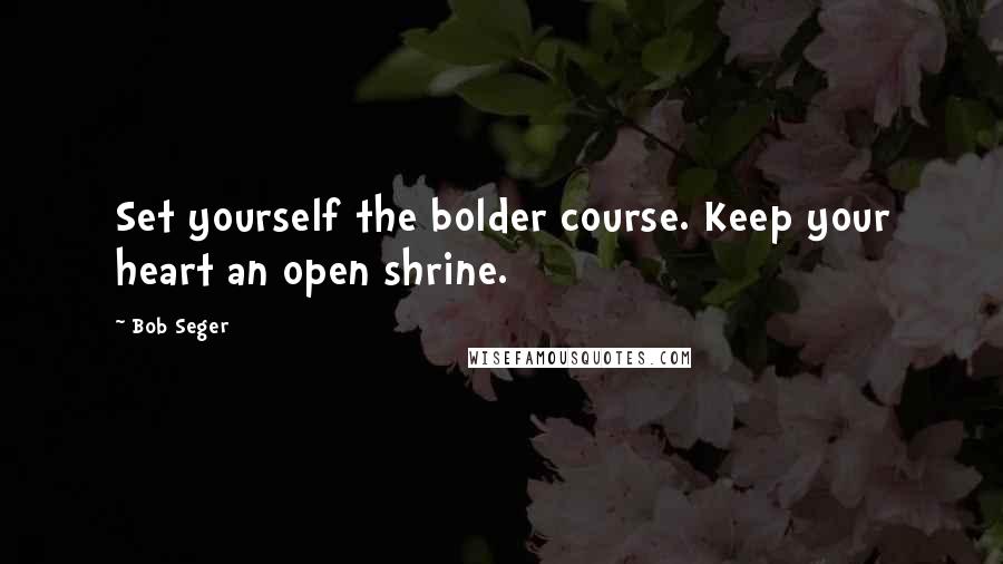 Bob Seger Quotes: Set yourself the bolder course. Keep your heart an open shrine.