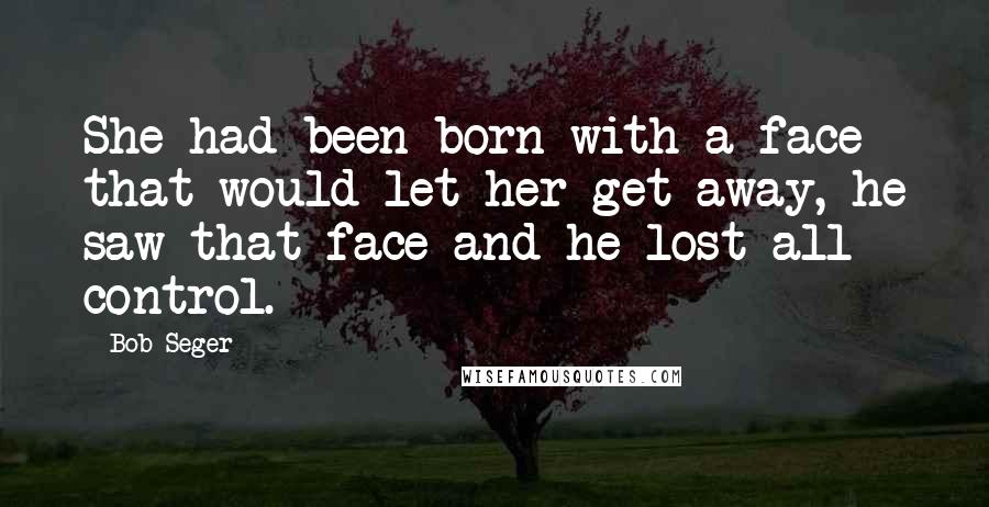 Bob Seger Quotes: She had been born with a face that would let her get away, he saw that face and he lost all control.