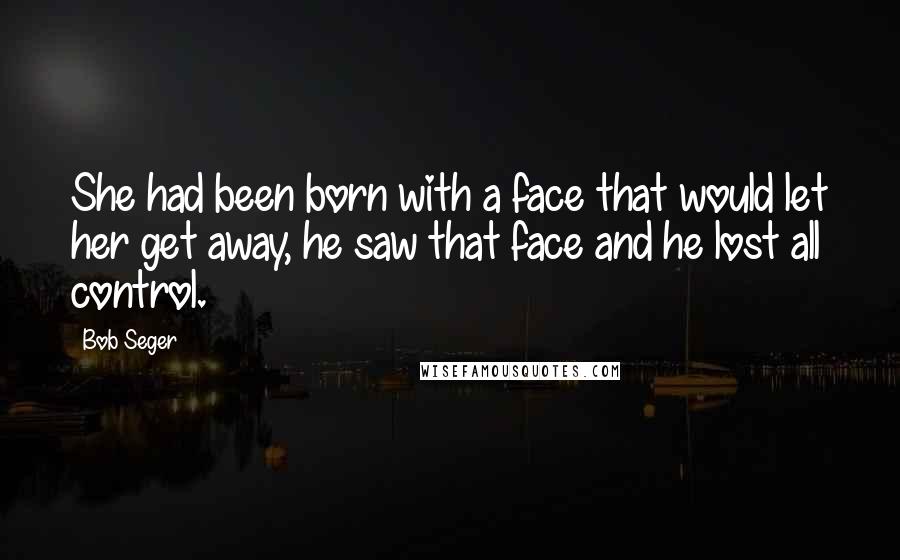 Bob Seger Quotes: She had been born with a face that would let her get away, he saw that face and he lost all control.
