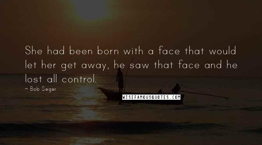 Bob Seger Quotes: She had been born with a face that would let her get away, he saw that face and he lost all control.