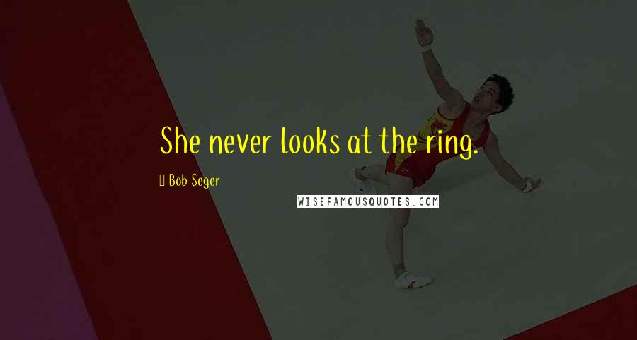 Bob Seger Quotes: She never looks at the ring.