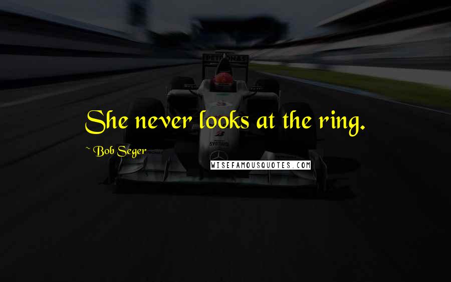 Bob Seger Quotes: She never looks at the ring.