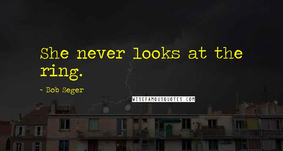 Bob Seger Quotes: She never looks at the ring.