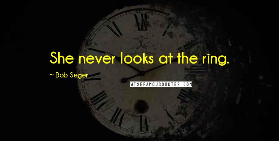 Bob Seger Quotes: She never looks at the ring.