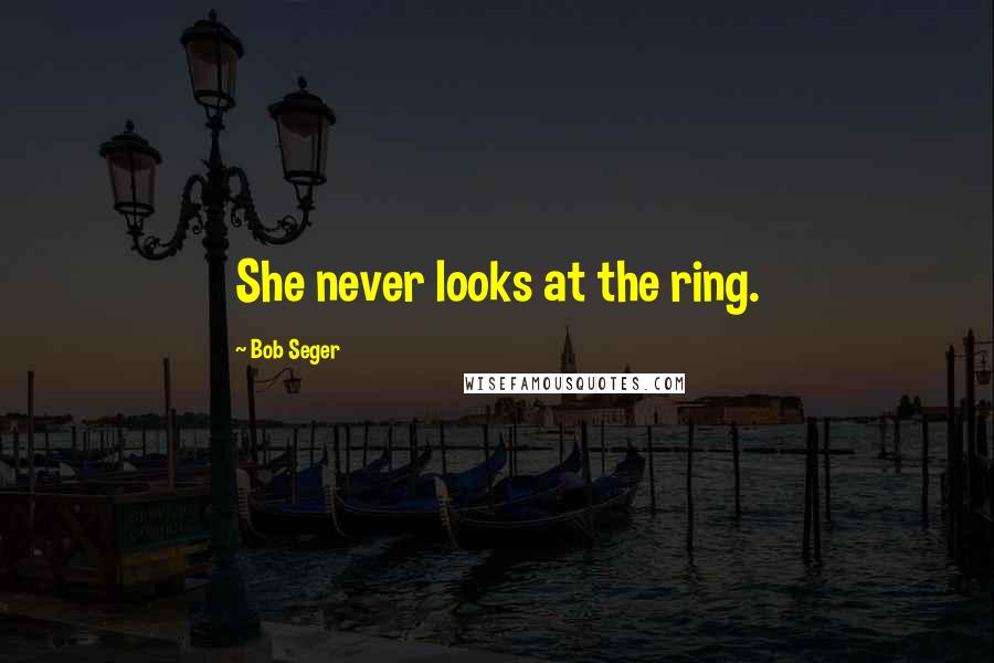 Bob Seger Quotes: She never looks at the ring.