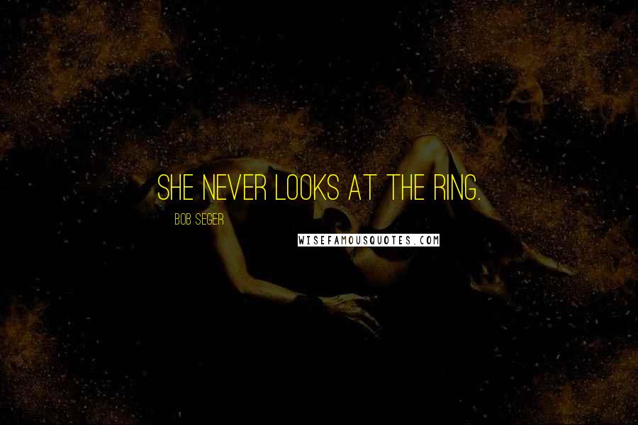 Bob Seger Quotes: She never looks at the ring.