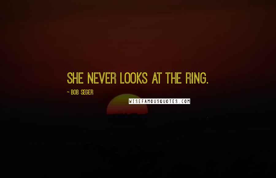 Bob Seger Quotes: She never looks at the ring.