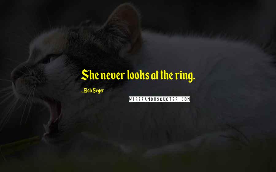 Bob Seger Quotes: She never looks at the ring.