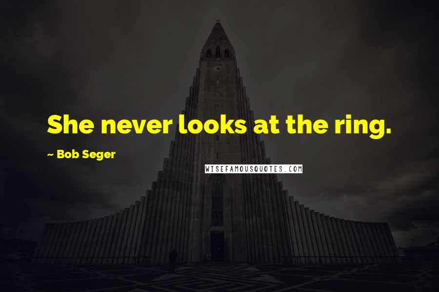 Bob Seger Quotes: She never looks at the ring.