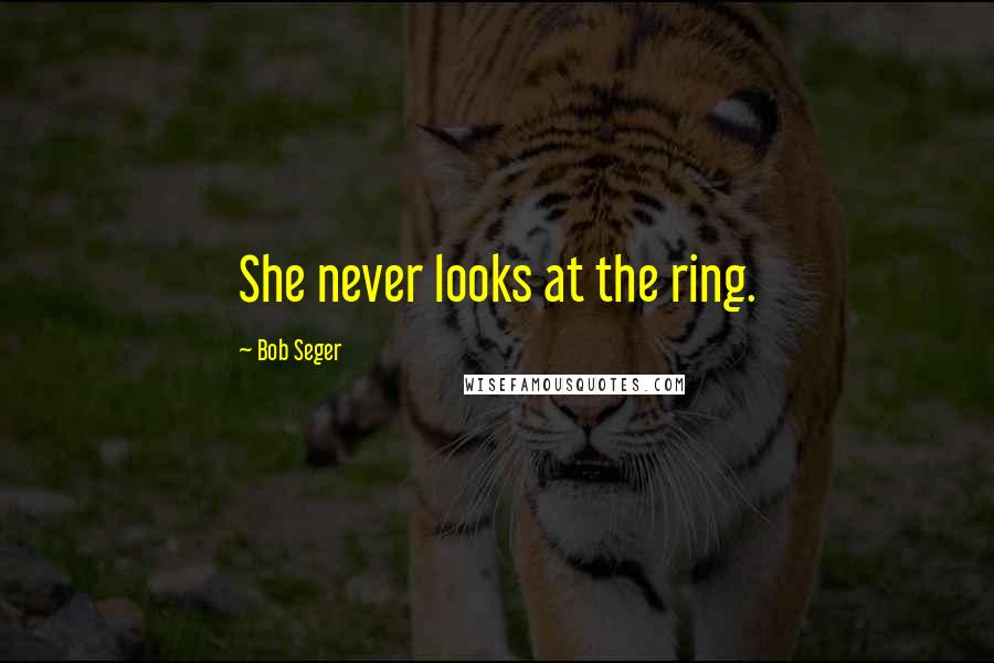 Bob Seger Quotes: She never looks at the ring.