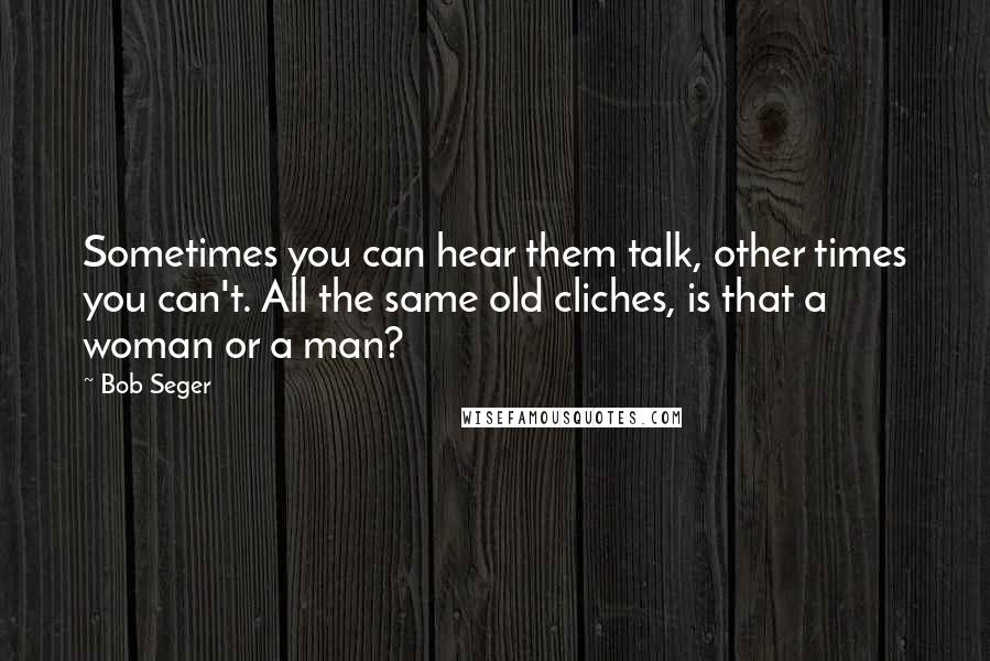 Bob Seger Quotes: Sometimes you can hear them talk, other times you can't. All the same old cliches, is that a woman or a man?