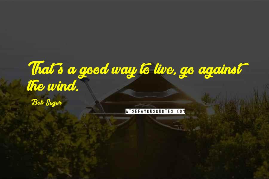 Bob Seger Quotes: That's a good way to live, go against the wind.