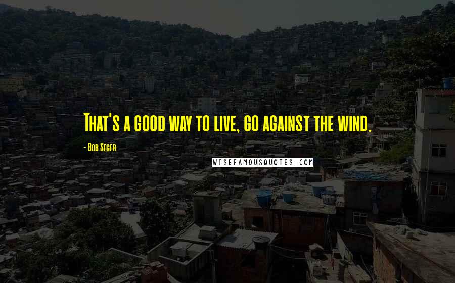 Bob Seger Quotes: That's a good way to live, go against the wind.