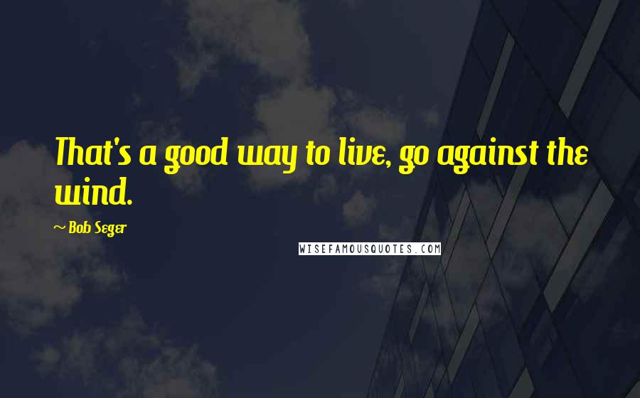 Bob Seger Quotes: That's a good way to live, go against the wind.