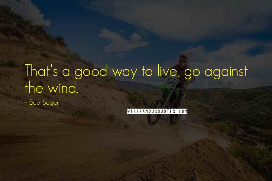 Bob Seger Quotes: That's a good way to live, go against the wind.