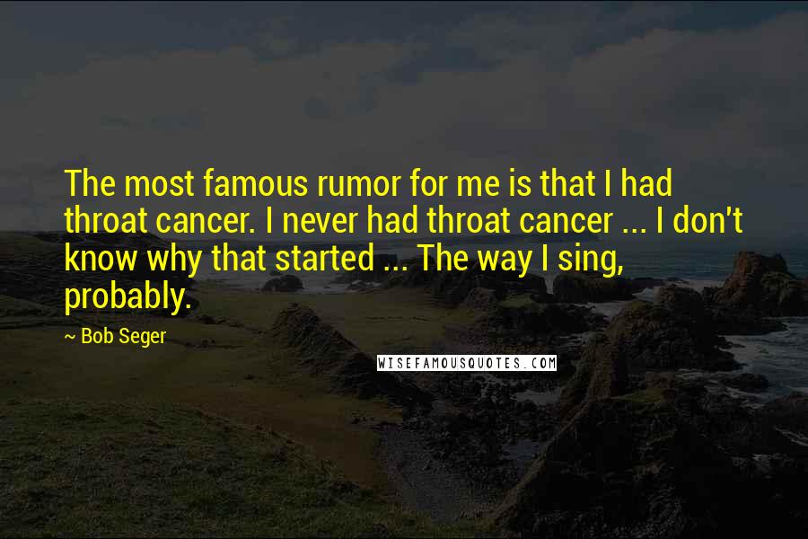 Bob Seger Quotes: The most famous rumor for me is that I had throat cancer. I never had throat cancer ... I don't know why that started ... The way I sing, probably.