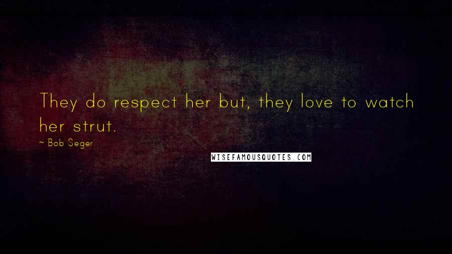 Bob Seger Quotes: They do respect her but, they love to watch her strut.