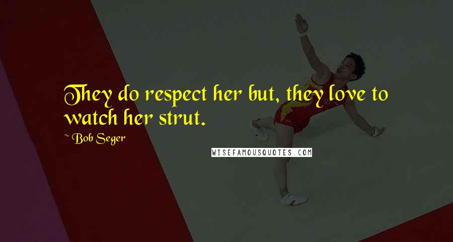 Bob Seger Quotes: They do respect her but, they love to watch her strut.