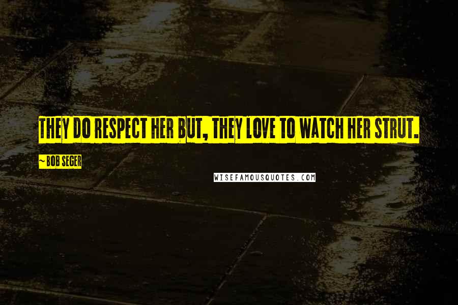 Bob Seger Quotes: They do respect her but, they love to watch her strut.