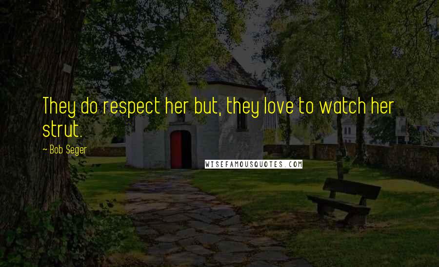 Bob Seger Quotes: They do respect her but, they love to watch her strut.