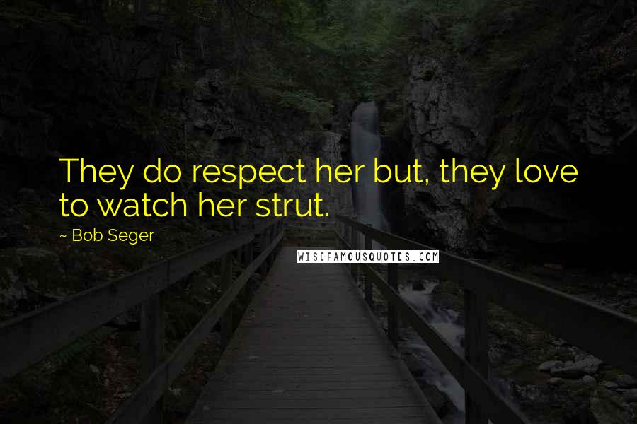 Bob Seger Quotes: They do respect her but, they love to watch her strut.