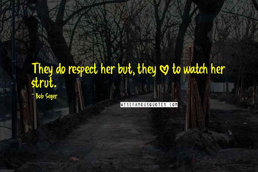 Bob Seger Quotes: They do respect her but, they love to watch her strut.