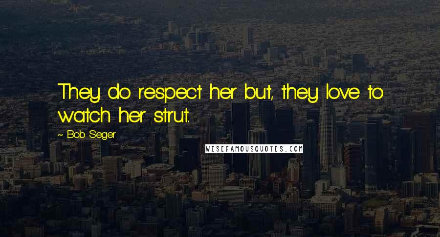 Bob Seger Quotes: They do respect her but, they love to watch her strut.