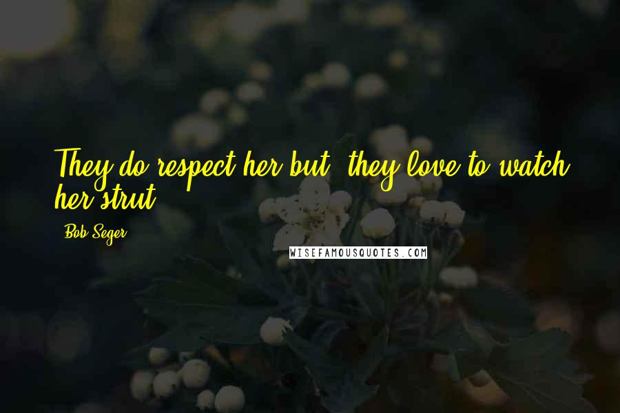 Bob Seger Quotes: They do respect her but, they love to watch her strut.