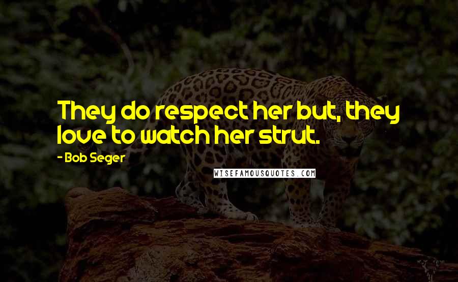 Bob Seger Quotes: They do respect her but, they love to watch her strut.